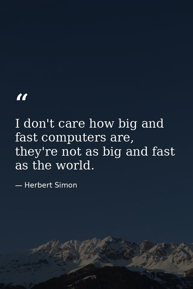 I don't care how big and fast computers are, they're not as big and fast as the world. — Herbert Simon