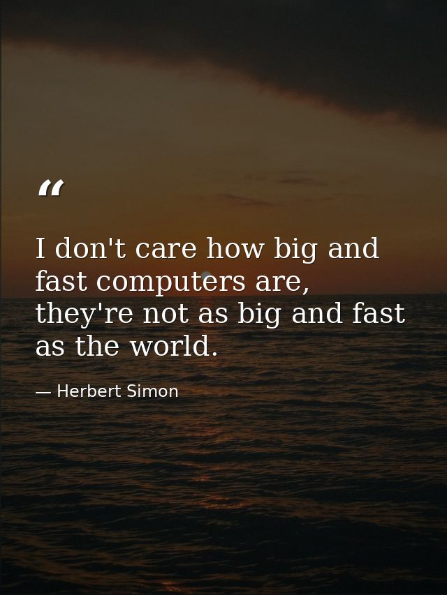 I don't care how big and fast computers are, they're not as big and fast as the world. — Herbert Simon