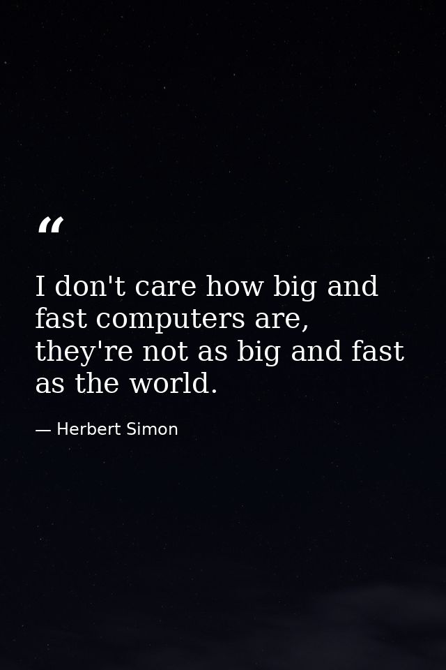 I don't care how big and fast computers are, they're not as big and fast as the world. — Herbert Simon