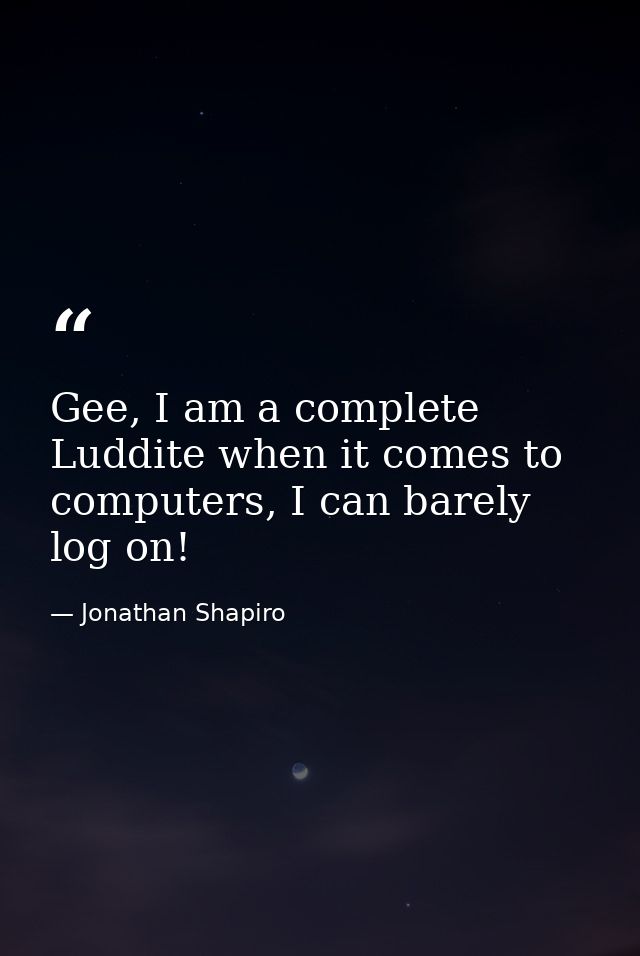Gee, I am a complete Luddite when it comes to computers, I can barely log on! — Jonathan Shapiro