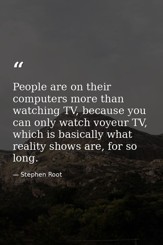 People are on their computers more than watching TV, because you can only watch voyeur TV, which is basically what reali — Stephen Root