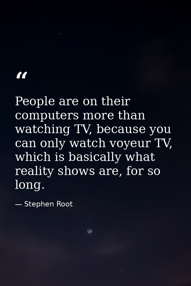 People are on their computers more than watching TV, because you can only watch voyeur TV, which is basically what reali — Stephen Root