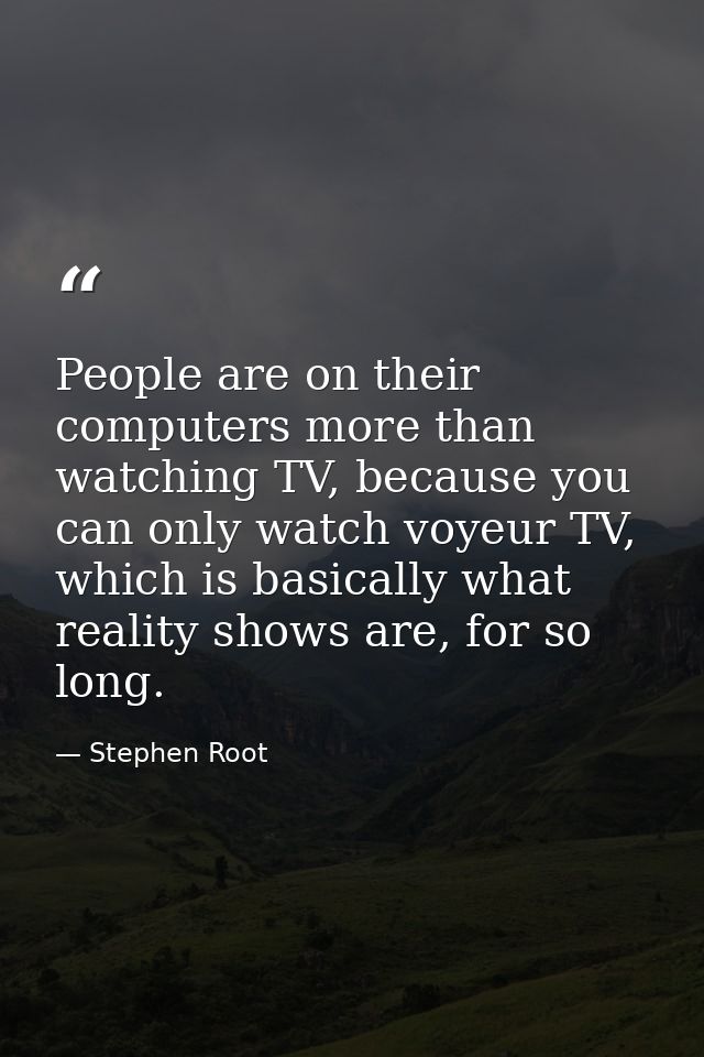 People are on their computers more than watching TV, because you can only watch voyeur TV, which is basically what reali — Stephen Root