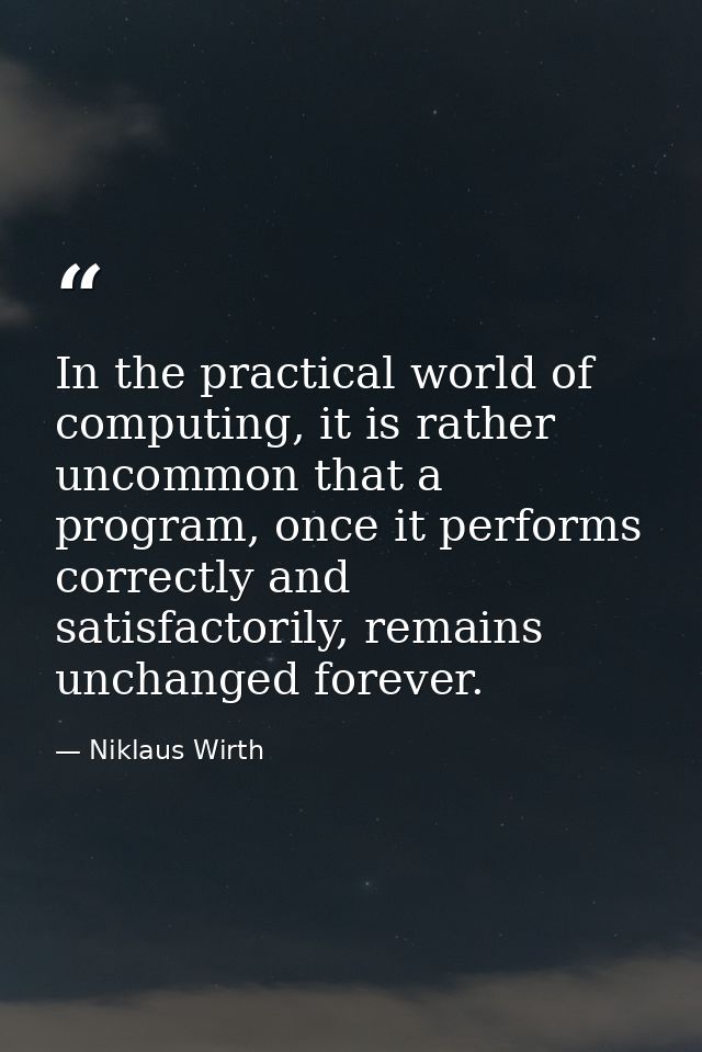 In the practical world of computing, it is rather uncommon that a program, once it performs correctly and satisfactorily — Niklaus Wirth
