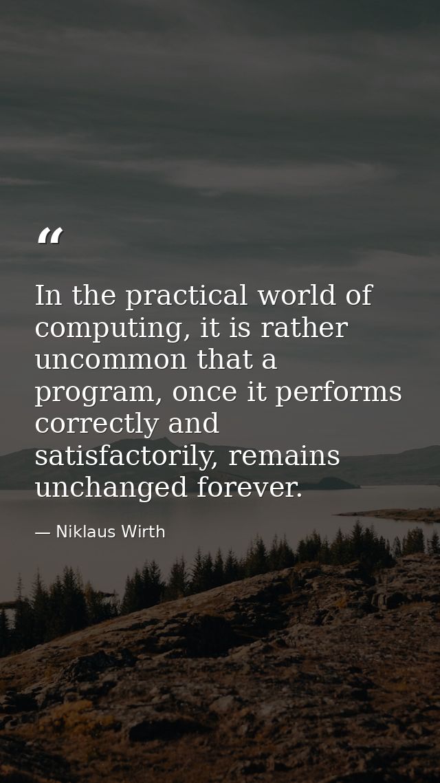 In the practical world of computing, it is rather uncommon that a program, once it performs correctly and satisfactorily — Niklaus Wirth