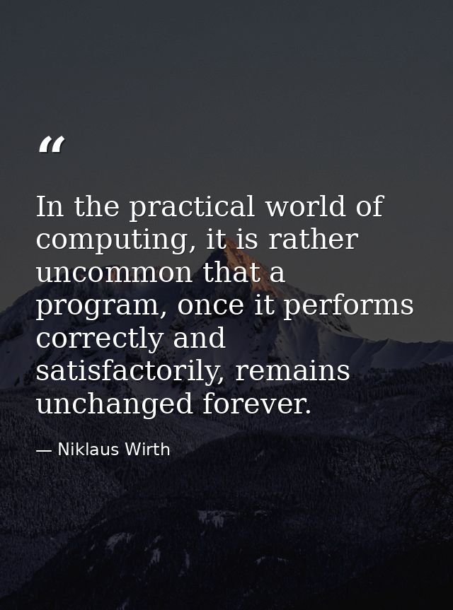 In the practical world of computing, it is rather uncommon that a program, once it performs correctly and satisfactorily — Niklaus Wirth