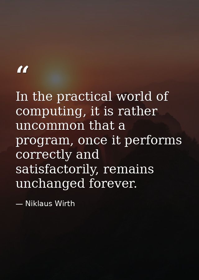 In the practical world of computing, it is rather uncommon that a program, once it performs correctly and satisfactorily — Niklaus Wirth