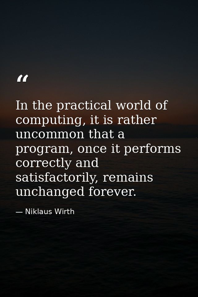 In the practical world of computing, it is rather uncommon that a program, once it performs correctly and satisfactorily — Niklaus Wirth