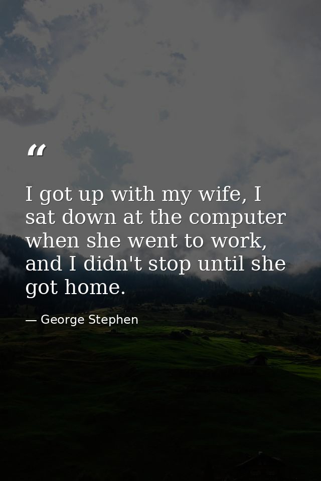 I got up with my wife, I sat down at the computer when she went to work, and I didn't stop until she got home. — George Stephen