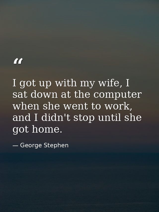 I got up with my wife, I sat down at the computer when she went to work, and I didn't stop until she got home. — George Stephen