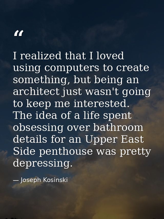 I realized that I loved using computers to create something, but being an architect just wasn't going to keep me interes — Joseph Kosinski