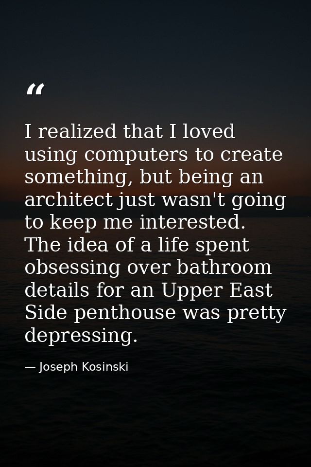 I realized that I loved using computers to create something, but being an architect just wasn't going to keep me interes — Joseph Kosinski