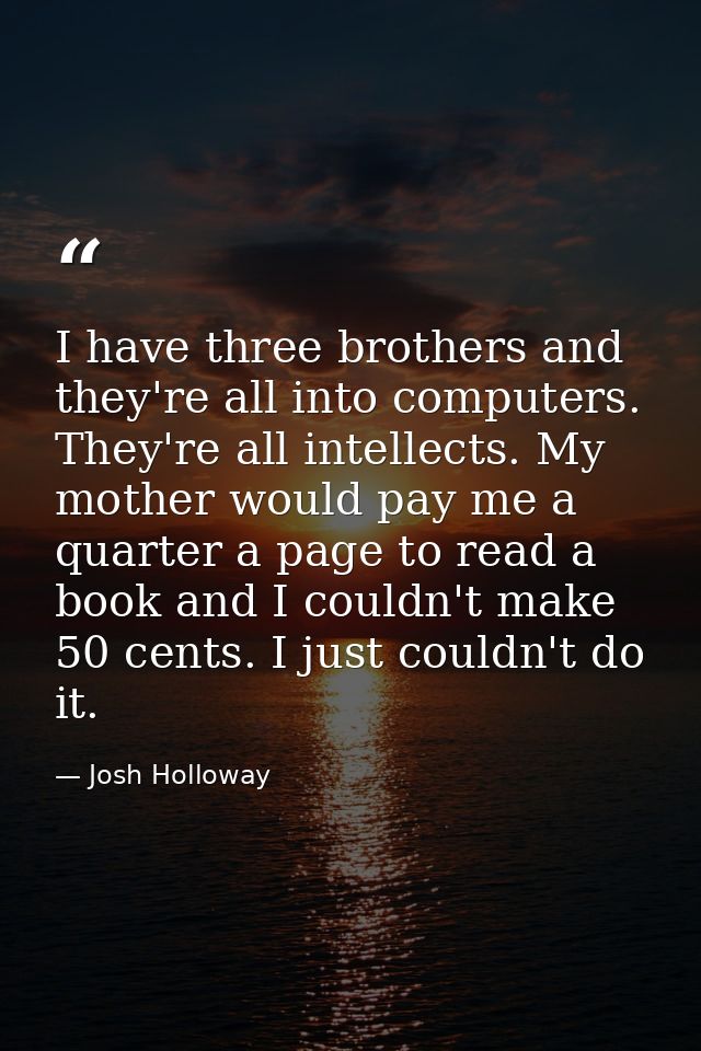 I have three brothers and they're all into computers. They're all intellects. My mother would pay me a quarter a page to — Josh Holloway