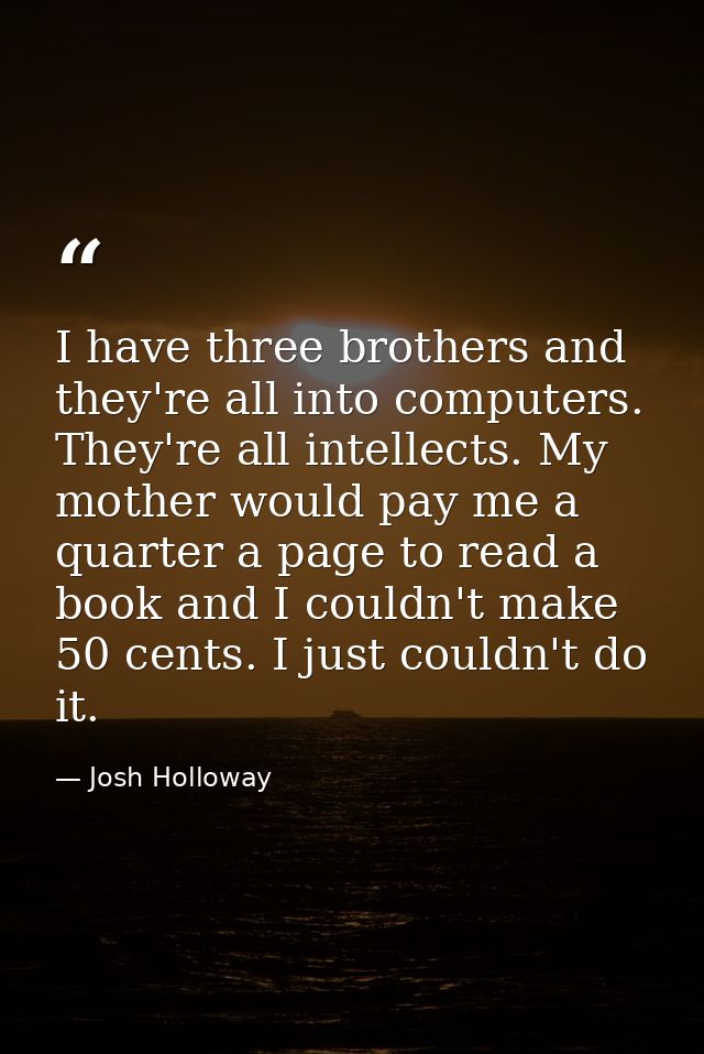I have three brothers and they're all into computers. They're all intellects. My mother would pay me a quarter a page to — Josh Holloway