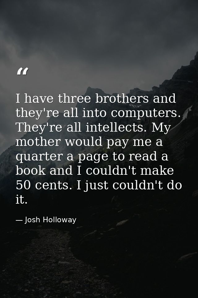 I have three brothers and they're all into computers. They're all intellects. My mother would pay me a quarter a page to — Josh Holloway