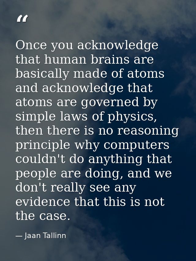 Once you acknowledge that human brains are basically made of atoms and acknowledge that atoms are governed by simple law — Jaan Tallinn