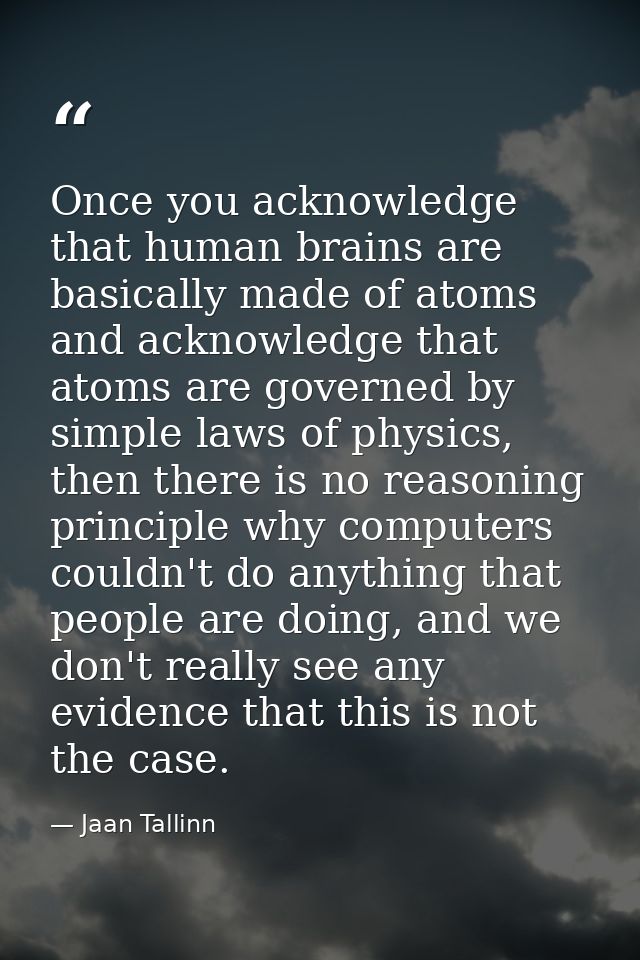 Once you acknowledge that human brains are basically made of atoms and acknowledge that atoms are governed by simple law — Jaan Tallinn
