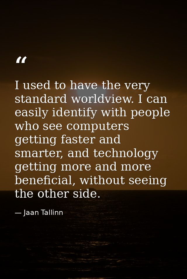 I used to have the very standard worldview. I can easily identify with people who see computers getting faster and smart — Jaan Tallinn