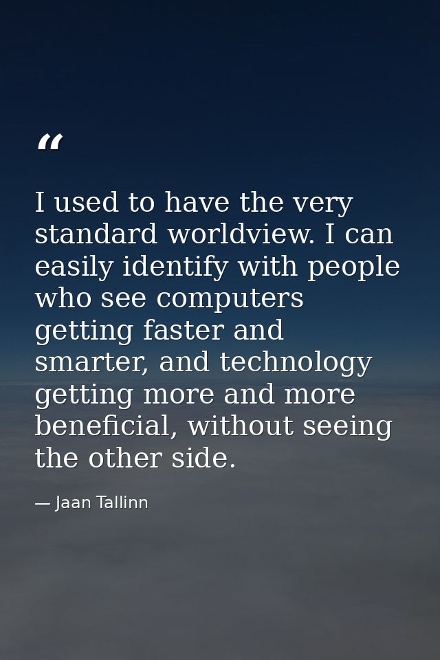 I used to have the very standard worldview. I can easily identify with people who see computers getting faster and smart — Jaan Tallinn