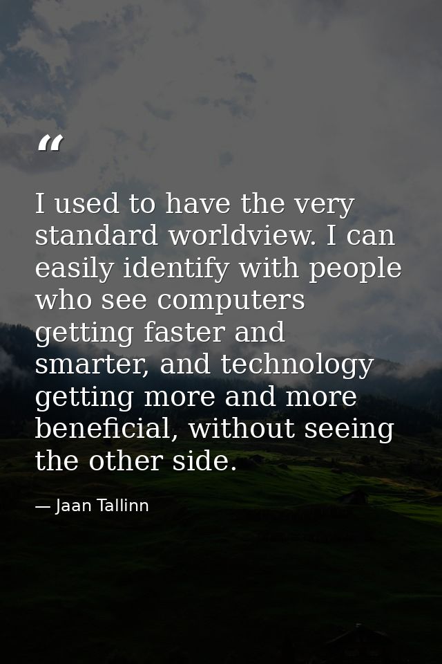I used to have the very standard worldview. I can easily identify with people who see computers getting faster and smart — Jaan Tallinn