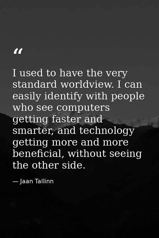 I used to have the very standard worldview. I can easily identify with people who see computers getting faster and smart — Jaan Tallinn