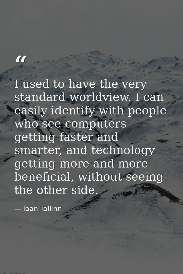 I used to have the very standard worldview. I can easily identify with people who see computers getting faster and smart — Jaan Tallinn
