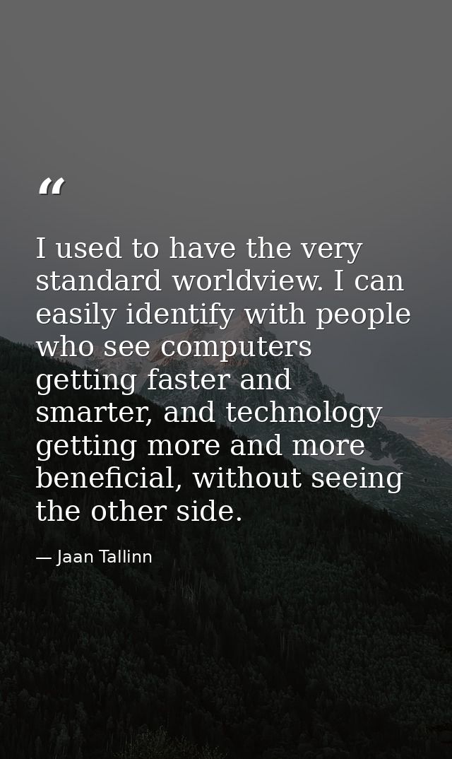 I used to have the very standard worldview. I can easily identify with people who see computers getting faster and smart — Jaan Tallinn