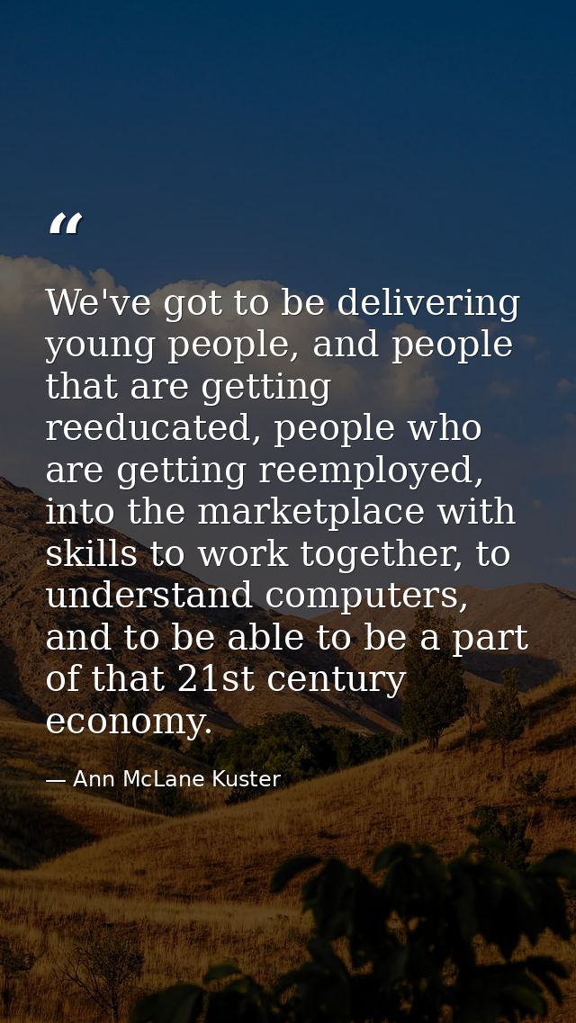 We've got to be delivering young people, and people that are getting reeducated, people who are getting reemployed, into — Ann McLane Kuster