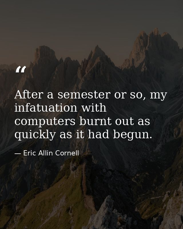 After a semester or so, my infatuation with computers burnt out as quickly as it had begun. — Eric Allin Cornell