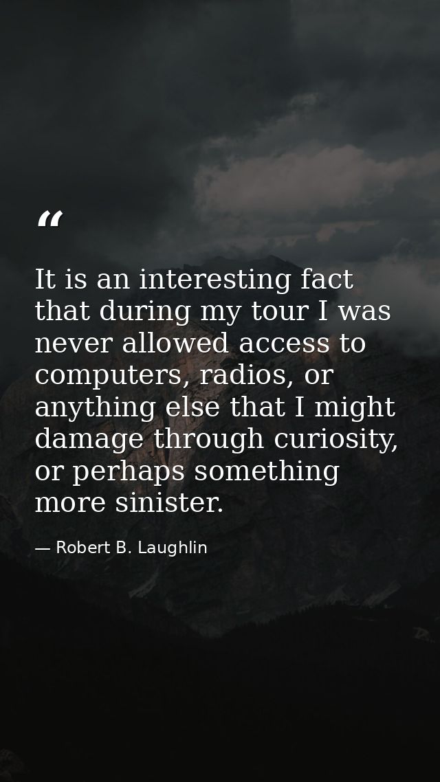 It is an interesting fact that during my tour I was never allowed access to computers, radios, or anything else that I m — Robert B. Laughlin