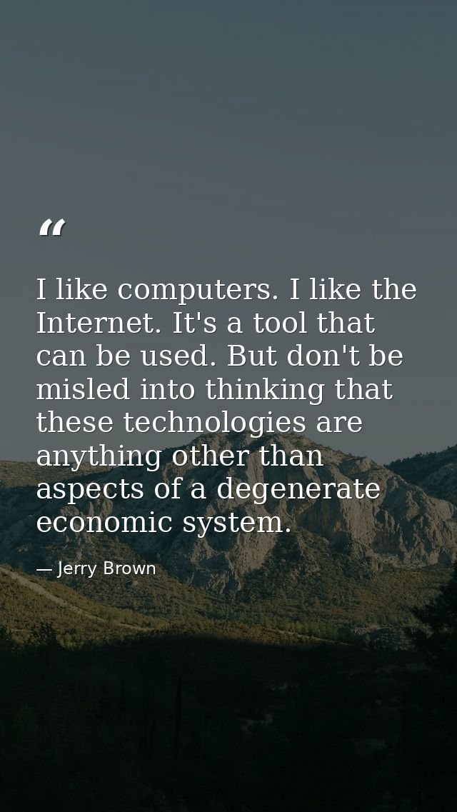 I like computers. I like the Internet. It's a tool that can be used. But don't be misled into thinking that these techno — Jerry Brown