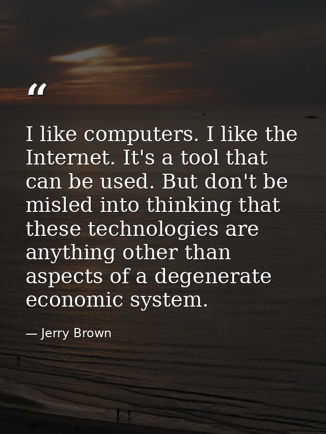 I like computers. I like the Internet. It's a tool that can be used. But don't be misled into thinking that these techno — Jerry Brown