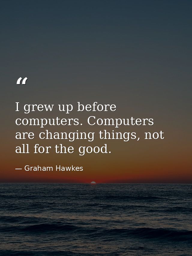 I grew up before computers. Computers are changing things, not all for the good. — Graham Hawkes
