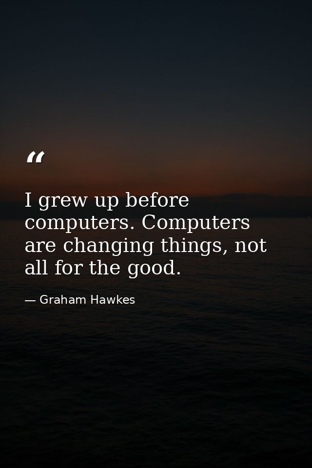I grew up before computers. Computers are changing things, not all for the good. — Graham Hawkes