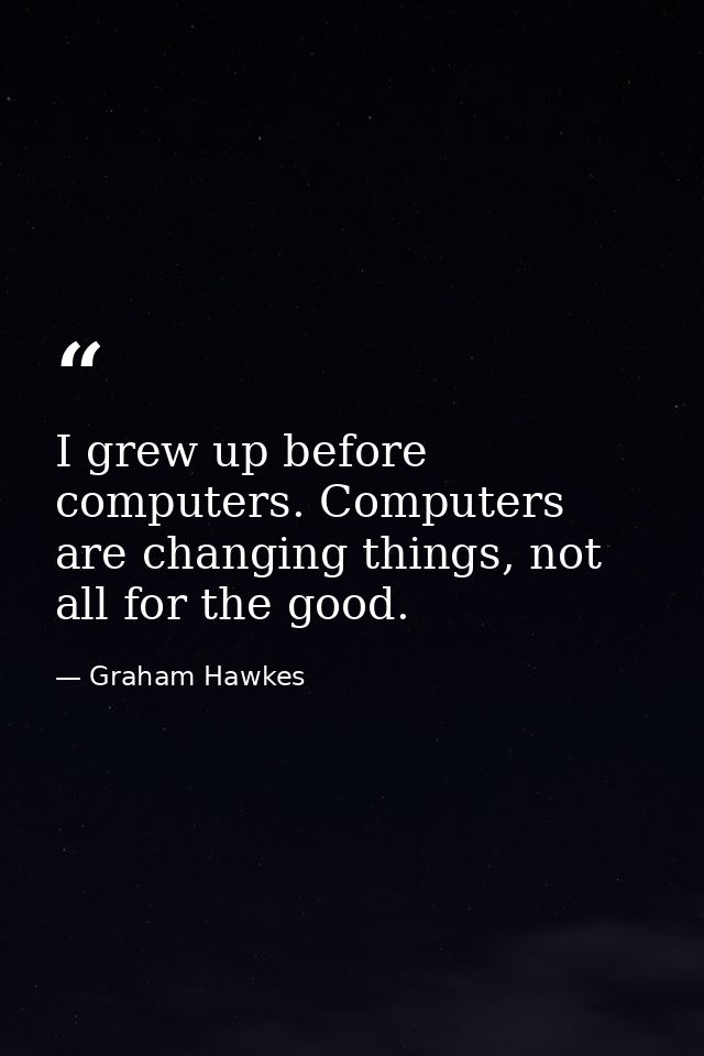 I grew up before computers. Computers are changing things, not all for the good. — Graham Hawkes
