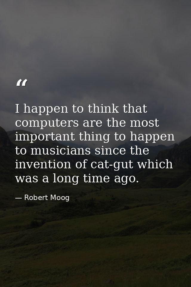 I happen to think that computers are the most important thing to happen to musicians since the invention of cat-gut whic — Robert Moog
