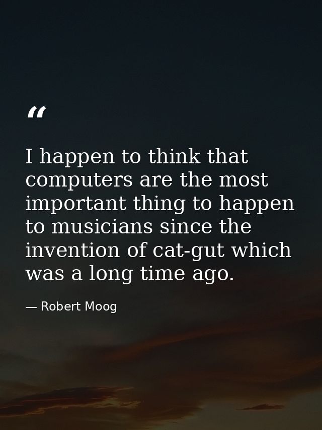 I happen to think that computers are the most important thing to happen to musicians since the invention of cat-gut whic — Robert Moog