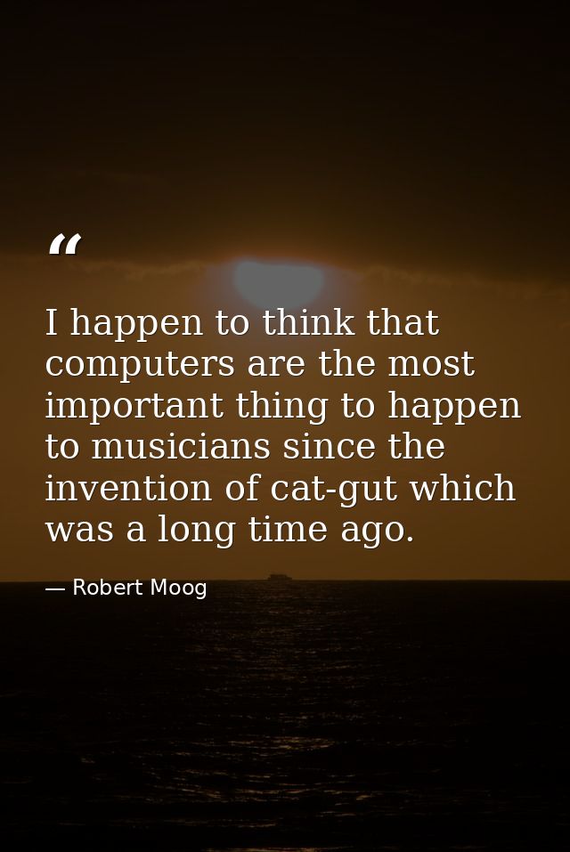 I happen to think that computers are the most important thing to happen to musicians since the invention of cat-gut whic — Robert Moog