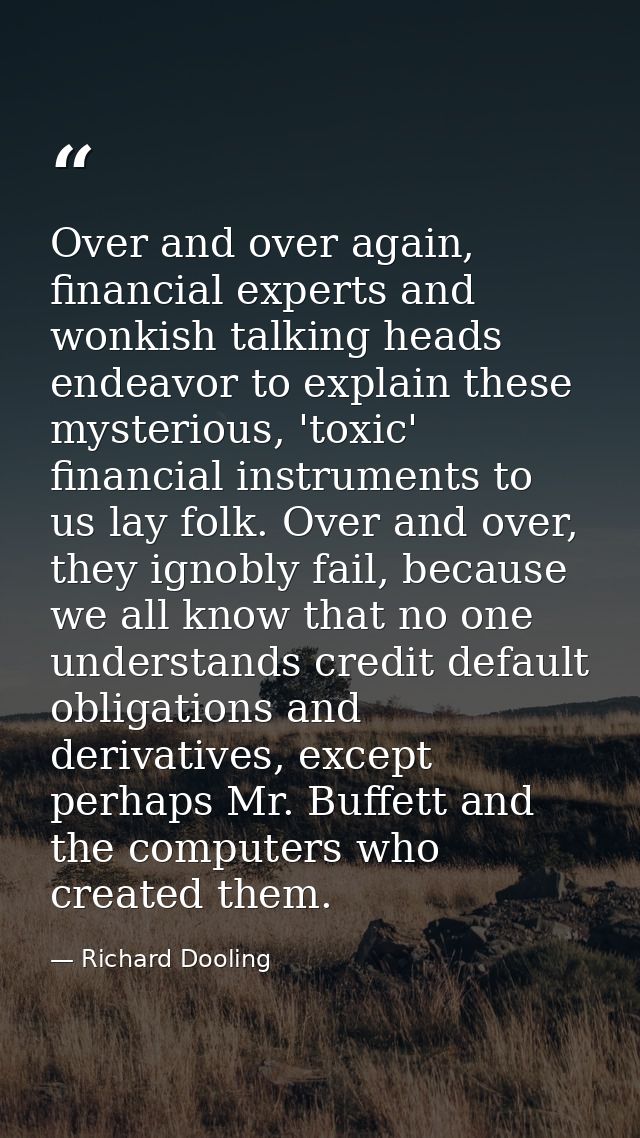 Over and over again, financial experts and wonkish talking heads endeavor to explain these mysterious, 'toxic' financial — Richard Dooling