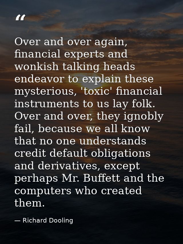 Over and over again, financial experts and wonkish talking heads endeavor to explain these mysterious, 'toxic' financial — Richard Dooling