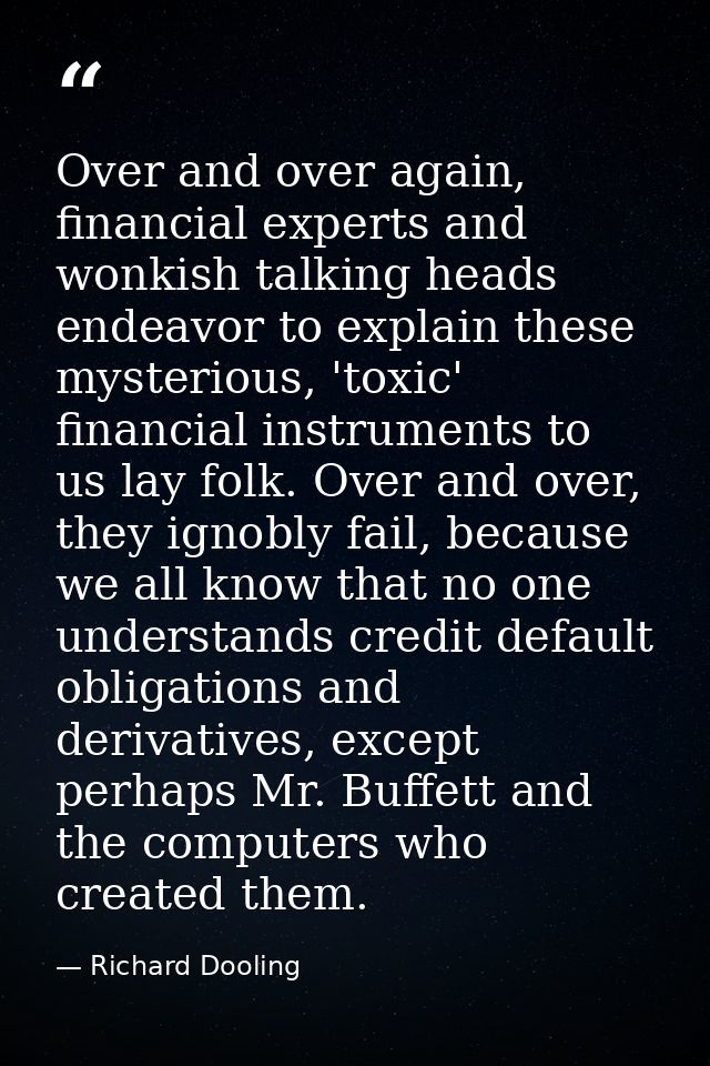Over and over again, financial experts and wonkish talking heads endeavor to explain these mysterious, 'toxic' financial — Richard Dooling
