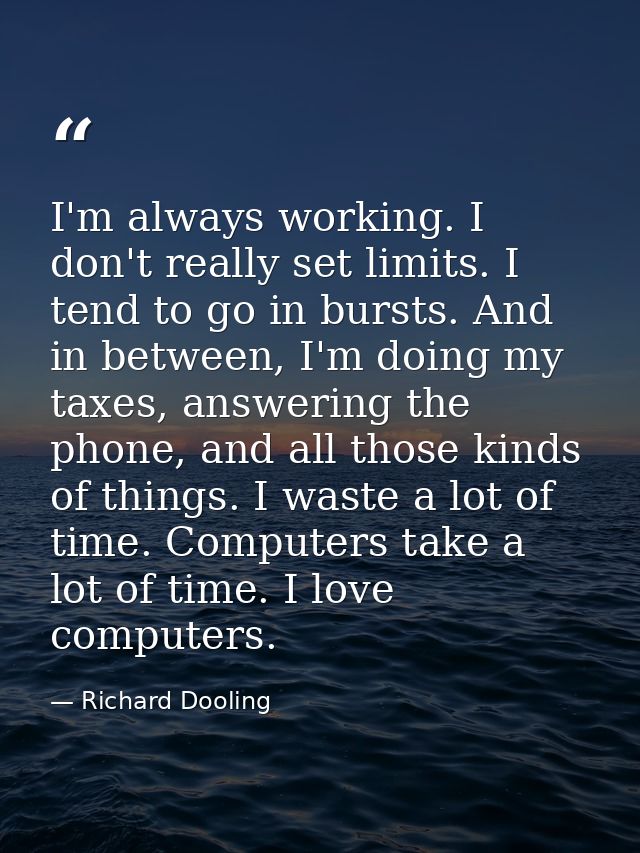 I'm always working. I don't really set limits. I tend to go in bursts. And in between, I'm doing my taxes, answering the — Richard Dooling