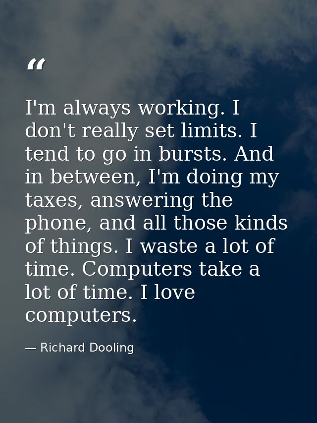 I'm always working. I don't really set limits. I tend to go in bursts. And in between, I'm doing my taxes, answering the — Richard Dooling
