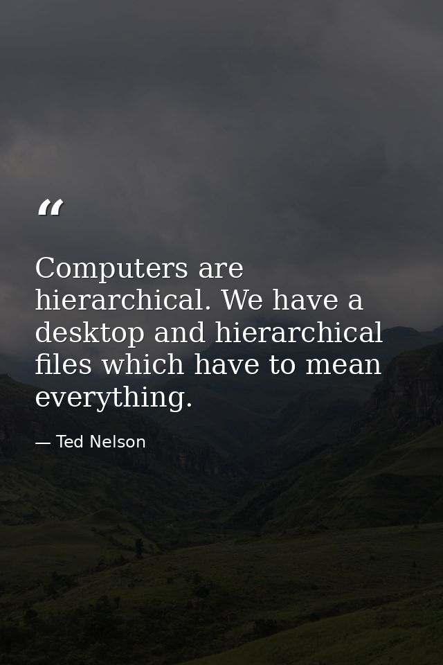 Computers are hierarchical. We have a desktop and hierarchical files which have to mean everything. — Ted Nelson