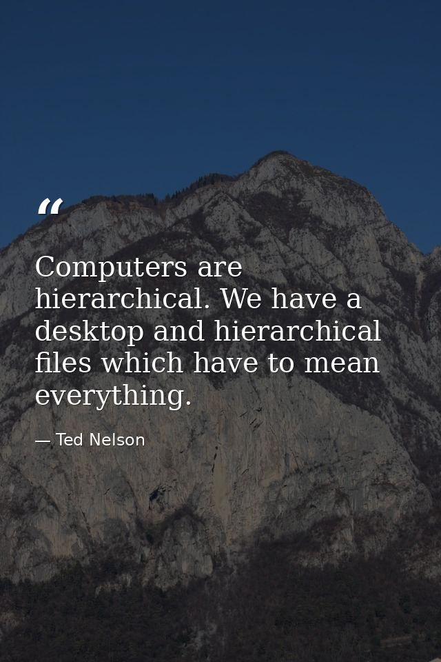 Computers are hierarchical. We have a desktop and hierarchical files which have to mean everything. — Ted Nelson