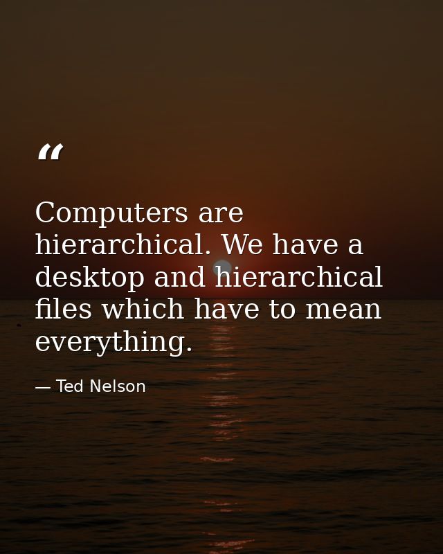 Computers are hierarchical. We have a desktop and hierarchical files which have to mean everything. — Ted Nelson