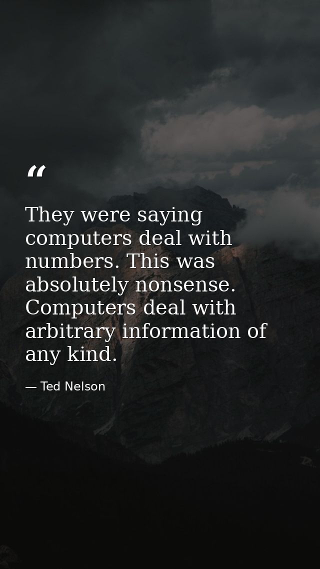 They were saying computers deal with numbers. This was absolutely nonsense. Computers deal with arbitrary information of — Ted Nelson