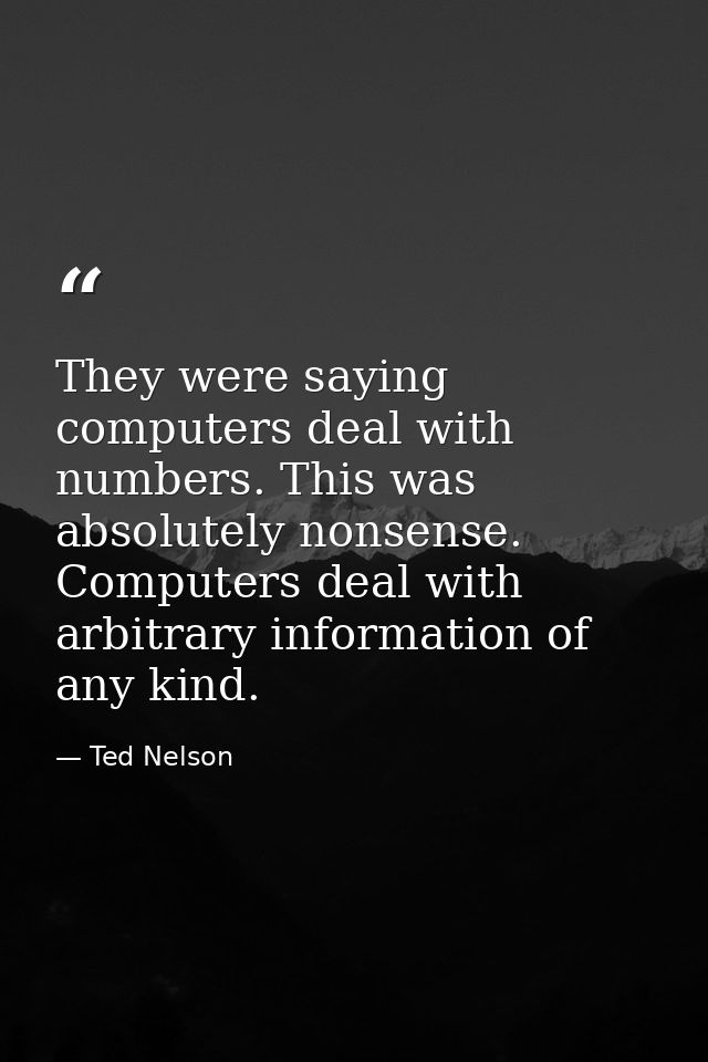 They were saying computers deal with numbers. This was absolutely nonsense. Computers deal with arbitrary information of — Ted Nelson