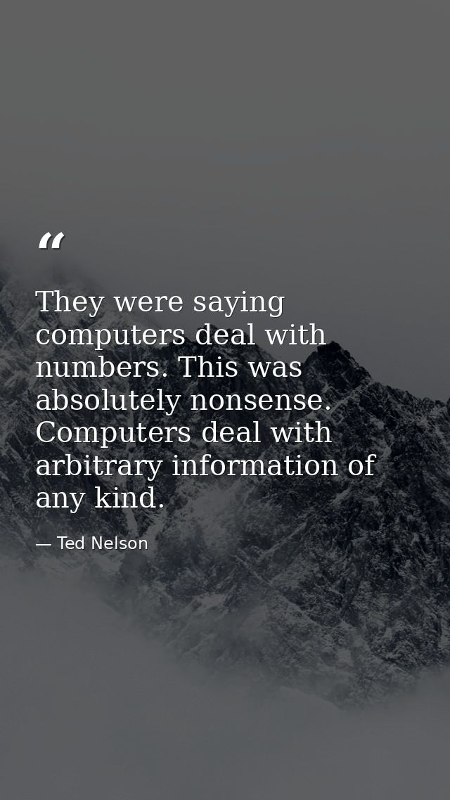 They were saying computers deal with numbers. This was absolutely nonsense. Computers deal with arbitrary information of — Ted Nelson