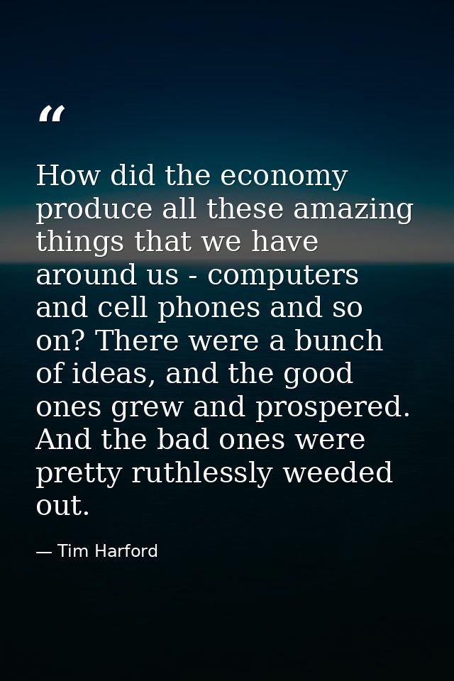How did the economy produce all these amazing things that we have around us - computers and cell phones and so on? There — Tim Harford
